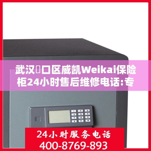 武汉硚口区威凯Weikai保险柜24小时售后维修电话:专业指南最新攻略