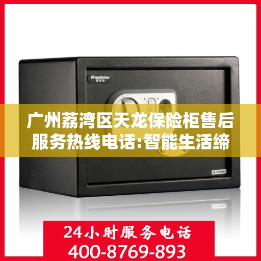 广州荔湾区天龙保险柜售后服务热线电话:智能生活缔造者
