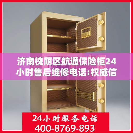 济南槐荫区航通保险柜24小时售后维修电话:权威信息