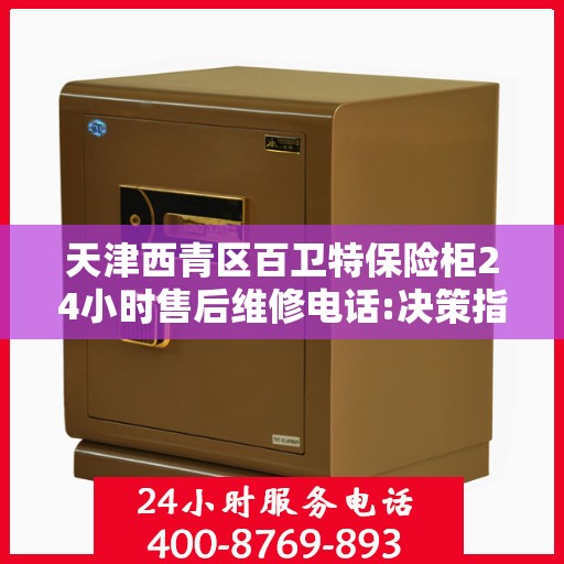 天津西青区百卫特保险柜24小时售后维修电话:决策指南