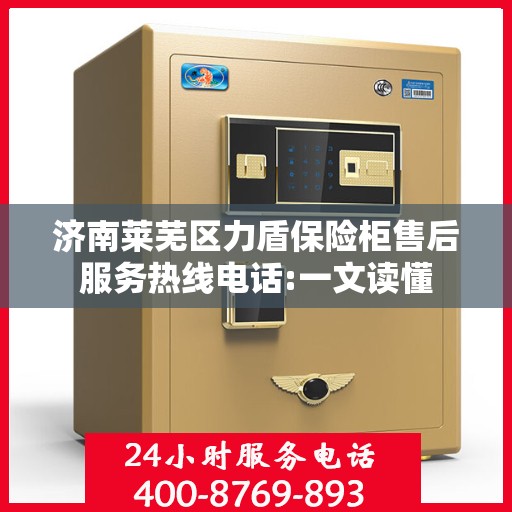 济南莱芜区力盾保险柜售后服务热线电话:一文读懂