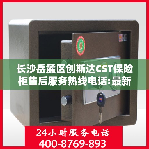 长沙岳麓区创斯达CST保险柜售后服务热线电话:最新权威推荐