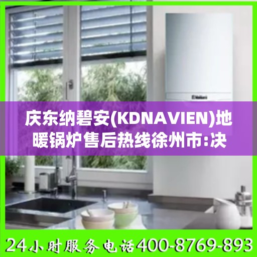 庆东纳碧安(KDNAVIEN)地暖锅炉售后热线徐州市:决策指南