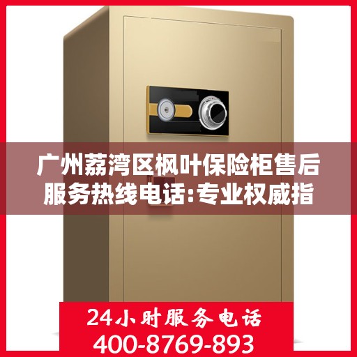 广州荔湾区枫叶保险柜售后服务热线电话:专业权威指南