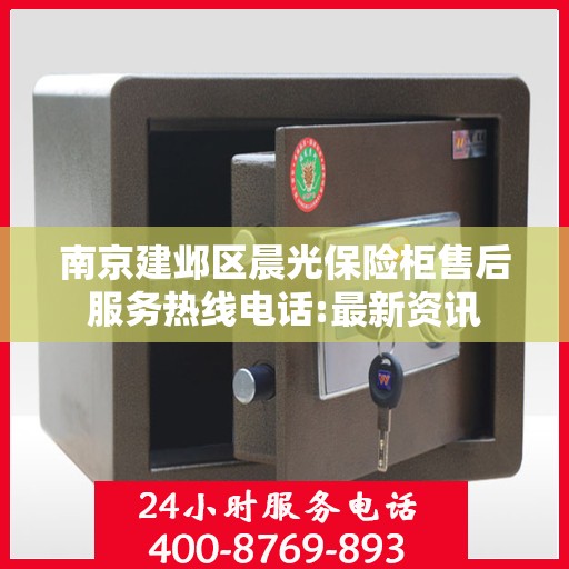 南京建邺区晨光保险柜售后服务热线电话:最新资讯