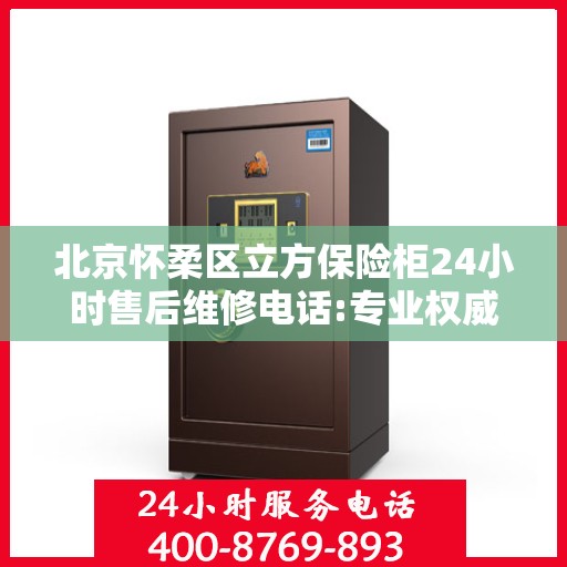 北京怀柔区立方保险柜24小时售后维修电话:专业权威指南