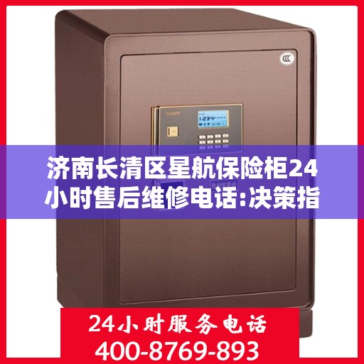 济南长清区星航保险柜24小时售后维修电话:决策指南