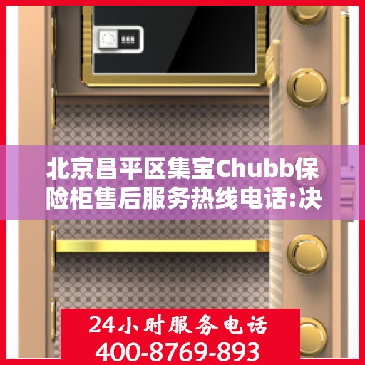 北京昌平区集宝Chubb保险柜售后服务热线电话:决策指南