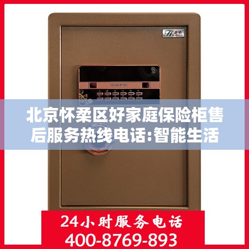 北京怀柔区好家庭保险柜售后服务热线电话:智能生活缔造者