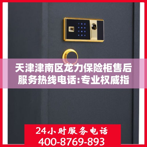 天津津南区龙力保险柜售后服务热线电话:专业权威指南
