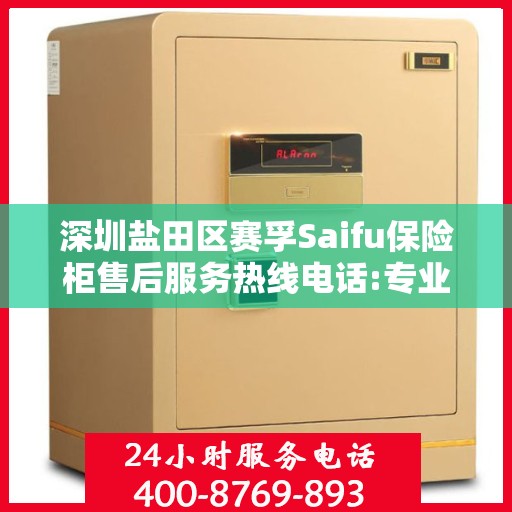 深圳盐田区赛孚Saifu保险柜售后服务热线电话:专业权威指南