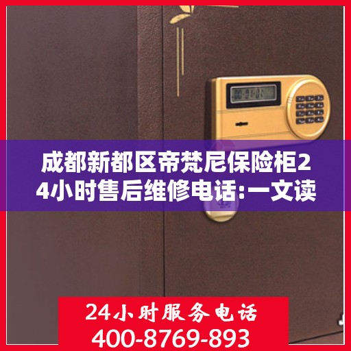 成都新都区帝梵尼保险柜24小时售后维修电话:一文读懂
