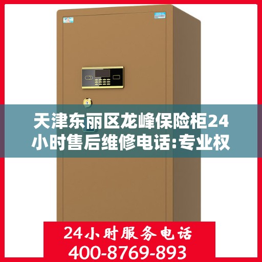 天津东丽区龙峰保险柜24小时售后维修电话:专业权威指南