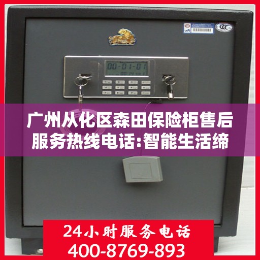 广州从化区森田保险柜售后服务热线电话:智能生活缔造者