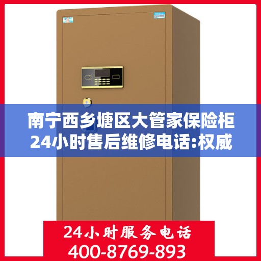 南宁西乡塘区大管家保险柜24小时售后维修电话:权威解读