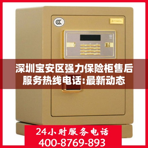 深圳宝安区强力保险柜售后服务热线电话:最新动态