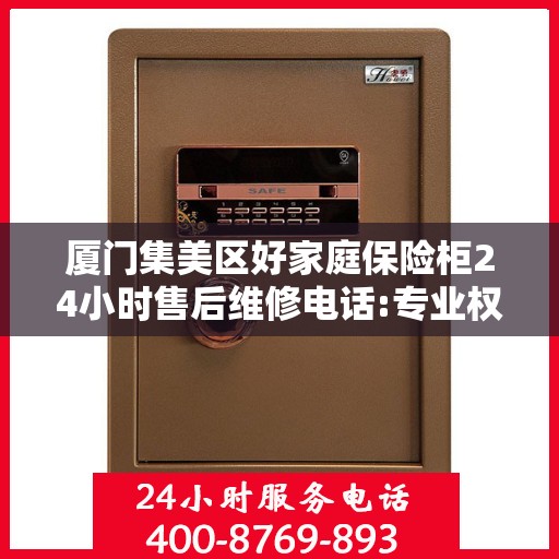 厦门集美区好家庭保险柜24小时售后维修电话:专业权威指南