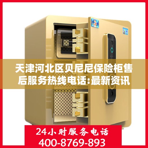 天津河北区贝尼尼保险柜售后服务热线电话:最新资讯