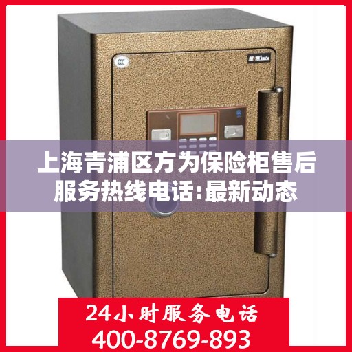 上海青浦区方为保险柜售后服务热线电话:最新动态
