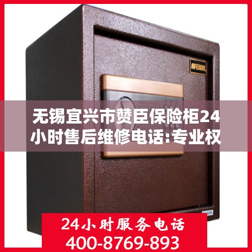 无锡宜兴市赞臣保险柜24小时售后维修电话:专业权威指南