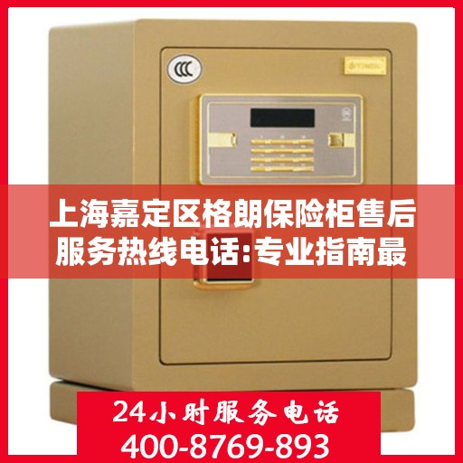 上海嘉定区格朗保险柜售后服务热线电话:专业指南最新攻略