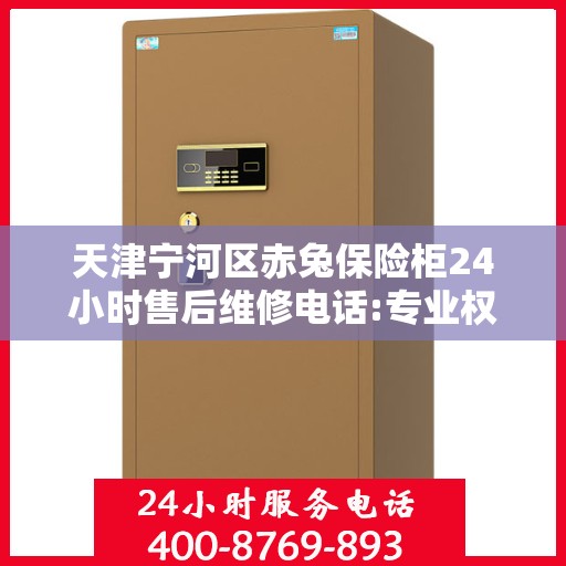 天津宁河区赤兔保险柜24小时售后维修电话:专业权威指南