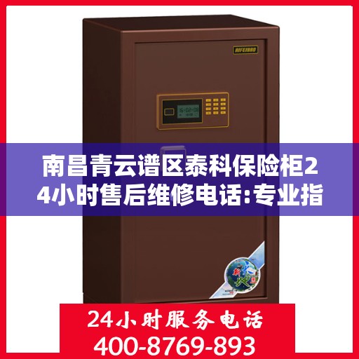 南昌青云谱区泰科保险柜24小时售后维修电话:专业指南最新攻略