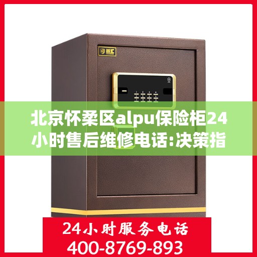 北京怀柔区alpu保险柜24小时售后维修电话:决策指南