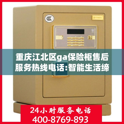 重庆江北区ga保险柜售后服务热线电话:智能生活缔造者