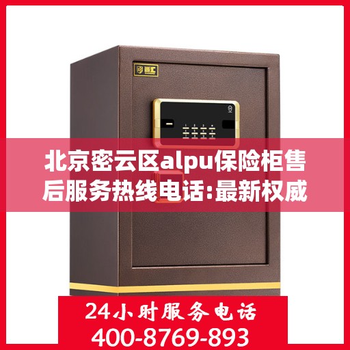 北京密云区alpu保险柜售后服务热线电话:最新权威推荐