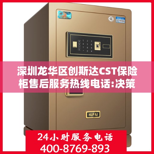 深圳龙华区创斯达CST保险柜售后服务热线电话:决策指南