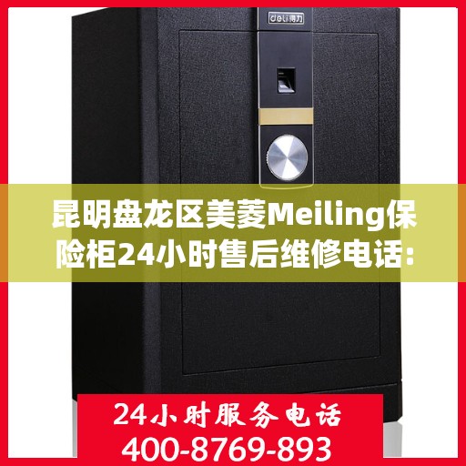 昆明盘龙区美菱Meiling保险柜24小时售后维修电话:权威信息