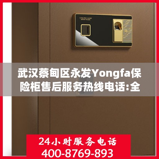 武汉蔡甸区永发Yongfa保险柜售后服务热线电话:全攻略