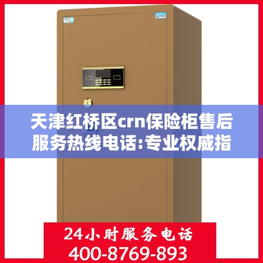 天津红桥区crn保险柜售后服务热线电话:专业权威指南