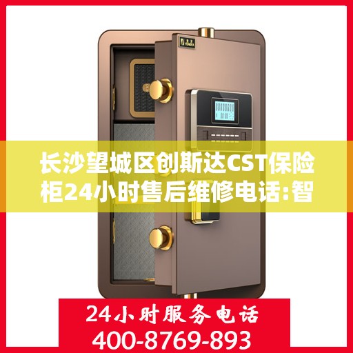 长沙望城区创斯达CST保险柜24小时售后维修电话:智能生活缔造者
