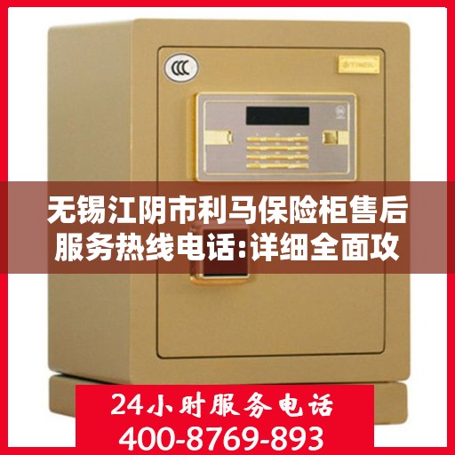 无锡江阴市利马保险柜售后服务热线电话:详细全面攻略