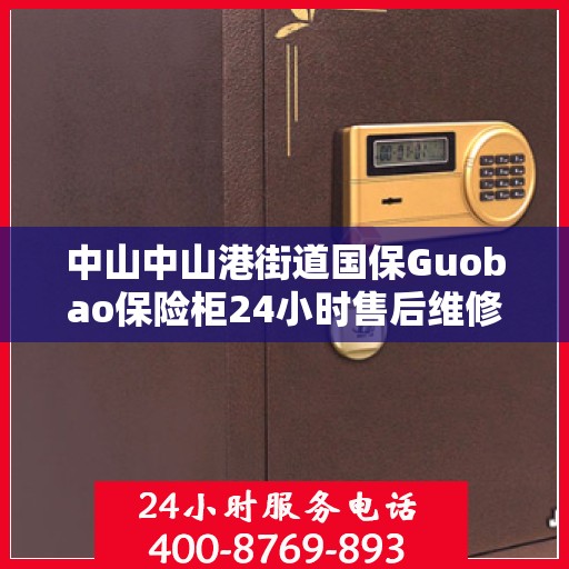 中山中山港街道国保Guobao保险柜24小时售后维修电话:详细全面攻略