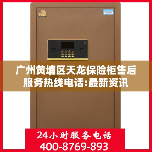 广州黄埔区天龙保险柜售后服务热线电话:最新资讯