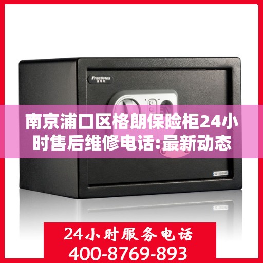 南京浦口区格朗保险柜24小时售后维修电话:最新动态