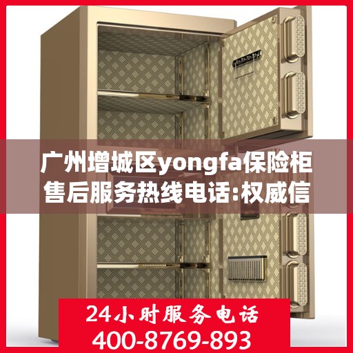 广州增城区yongfa保险柜售后服务热线电话:权威信息