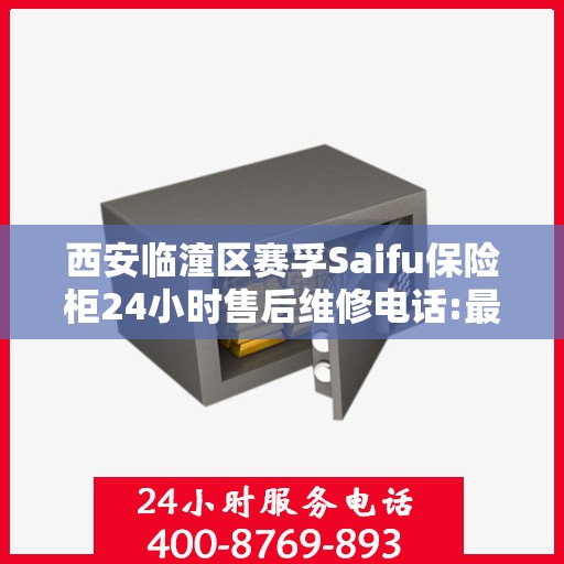 西安临潼区赛孚Saifu保险柜24小时售后维修电话:最新动态