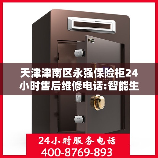 天津津南区永强保险柜24小时售后维修电话:智能生活缔造者