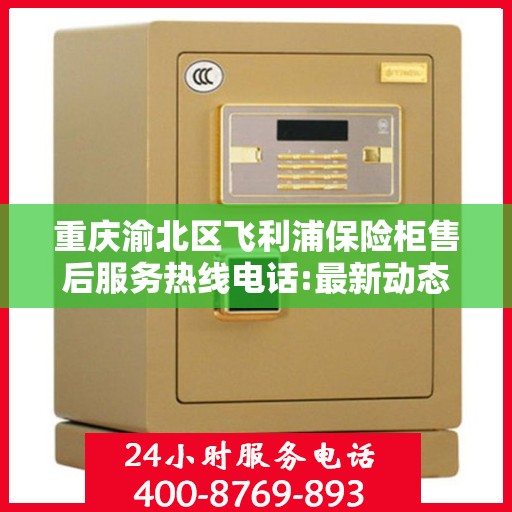 重庆渝北区飞利浦保险柜售后服务热线电话:最新动态