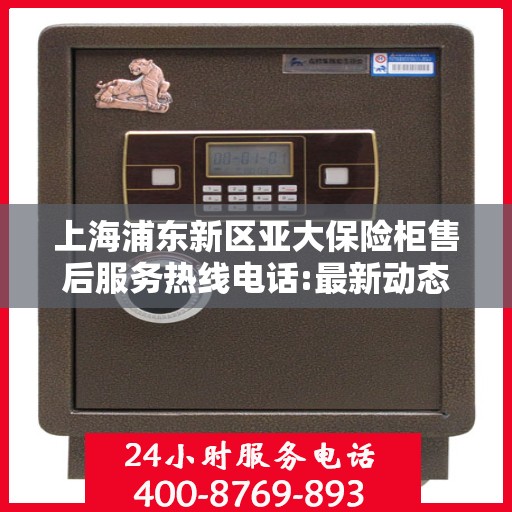 上海浦东新区亚大保险柜售后服务热线电话:最新动态