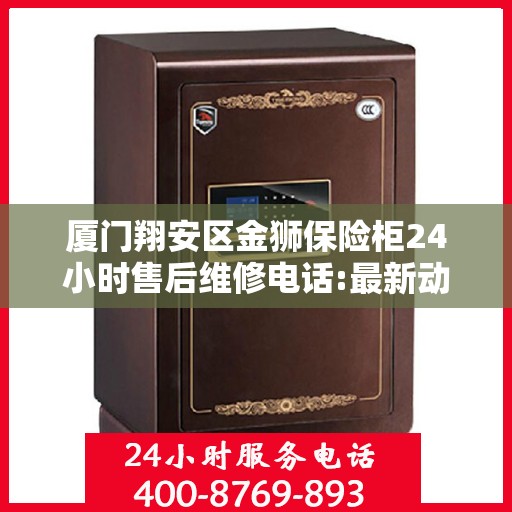 厦门翔安区金狮保险柜24小时售后维修电话:最新动态