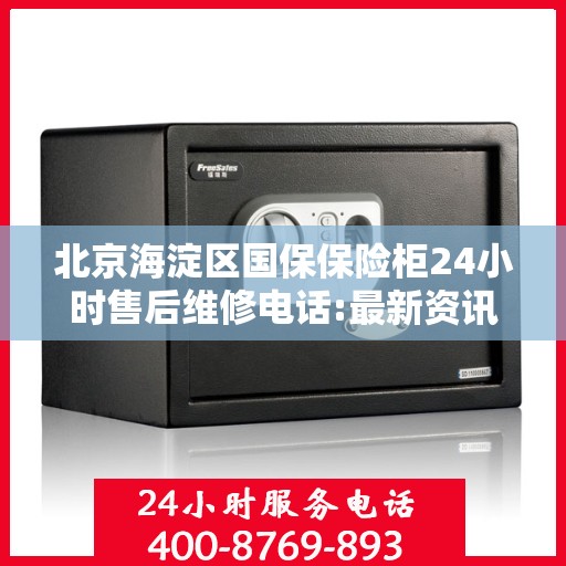 北京海淀区国保保险柜24小时售后维修电话:最新资讯