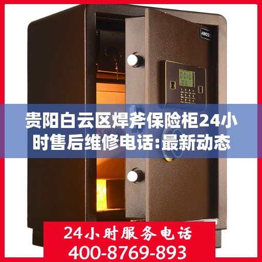 贵阳白云区焊斧保险柜24小时售后维修电话:最新动态