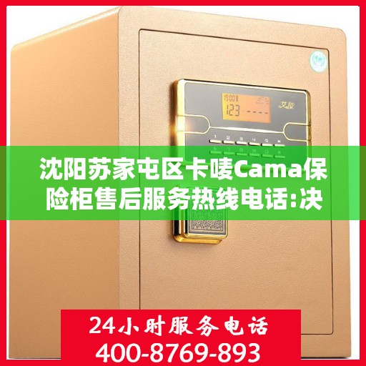 沈阳苏家屯区卡唛Cama保险柜售后服务热线电话:决策指南