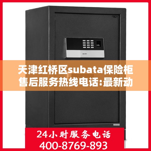 天津红桥区subata保险柜售后服务热线电话:最新动态