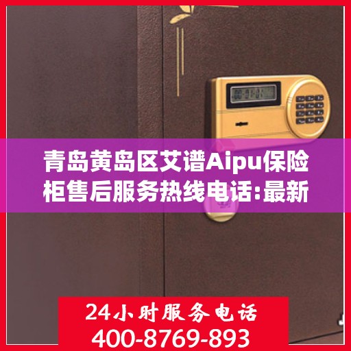 青岛黄岛区艾谱Aipu保险柜售后服务热线电话:最新权威推荐